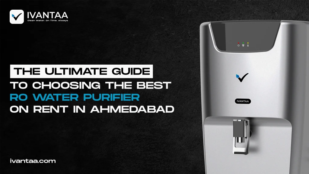 The Ultimate Guide to Choosing the Best RO Water Purifier on Rent in Ahmedabad